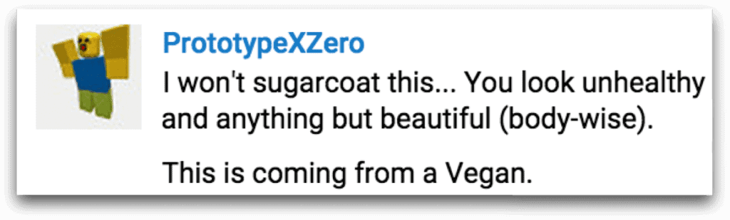 PrototypeXZero comments: "I won't sugarcoat this...You look unhealthy and anything but beautiful (body-wise). This is coming from a Vegan.